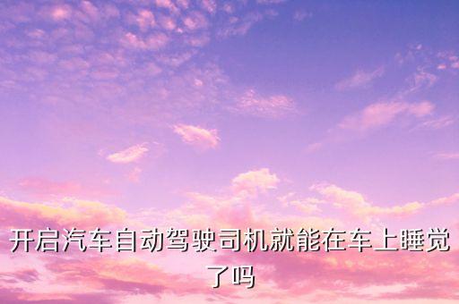 開自動(dòng)駕駛可以睡覺嗎，開啟汽車自動(dòng)駕駛司機(jī)就能在車上睡覺了嗎