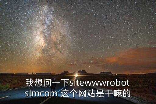 我想問一下sitewwwrobotslmcom 這個網(wǎng)站是干嘛的