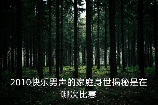 2010快樂男聲的家庭身世揭秘是在哪次比賽