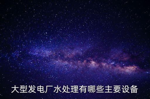 大型凈水廠設(shè)備有哪些，大型發(fā)電廠水處理有哪些主要設(shè)備