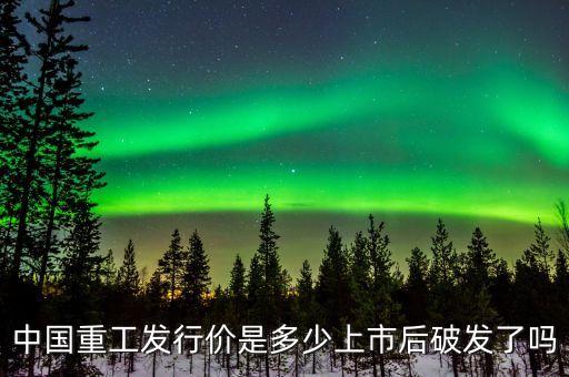 中國重工發(fā)行價是多少上市后破發(fā)了嗎