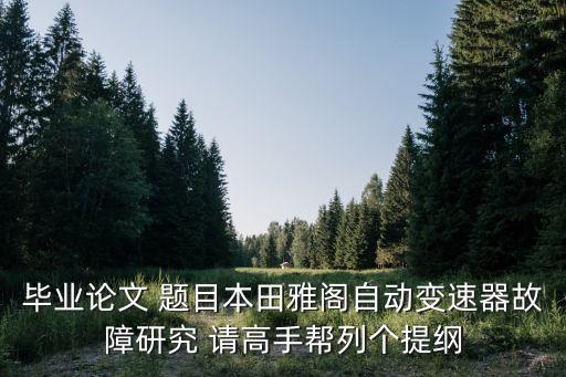 畢業(yè)論文 題目本田雅閣自動變速器故障研究 請高手幫列個提綱