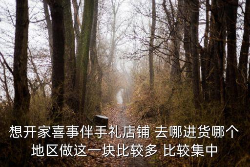 想開家喜事伴手禮店鋪 去哪進(jìn)貨哪個地區(qū)做這一塊比較多 比較集中