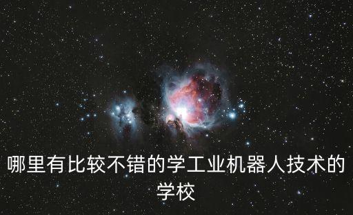 學(xué)工業(yè)機(jī)器人哪個(gè)學(xué)校比較好，想學(xué)工業(yè)機(jī)器人技術(shù)專業(yè)選擇什么學(xué)校好呢