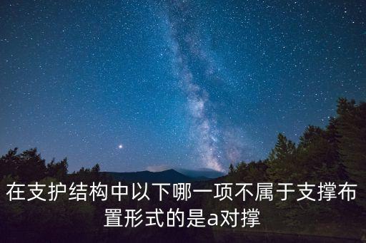 在支護(hù)結(jié)構(gòu)中以下哪一項(xiàng)不屬于支撐布置形式的是a對(duì)撐