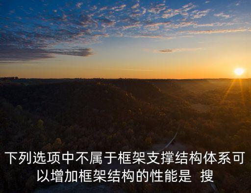 下面選項(xiàng)哪些不屬于支撐技術(shù)，下列選項(xiàng)中不屬于框架支撐結(jié)構(gòu)體系可以增加框架結(jié)構(gòu)的性能是  搜
