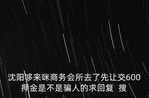 沈陽哆來咪商務會所去了先讓交600押金是不是騙人的求回復  搜