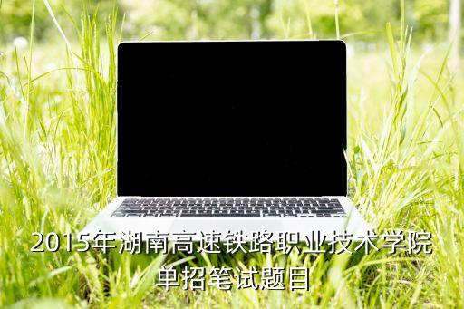2015年湖南高速鐵路職業(yè)技術學院單招筆試題目