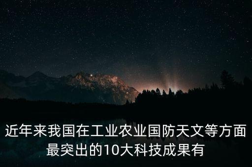 近年來我國在工業(yè)農(nóng)業(yè)國防天文等方面最突出的10大科技成果有