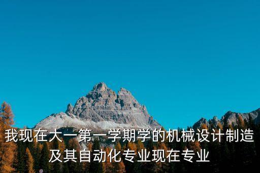 我現(xiàn)在大一第一學(xué)期學(xué)的機(jī)械設(shè)計(jì)制造及其自動(dòng)化專業(yè)現(xiàn)在專業(yè)