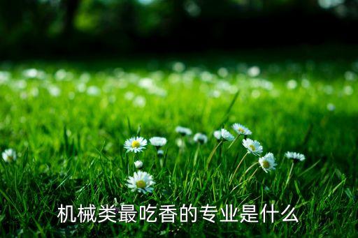 機(jī)械類最吃香的專業(yè)是什么