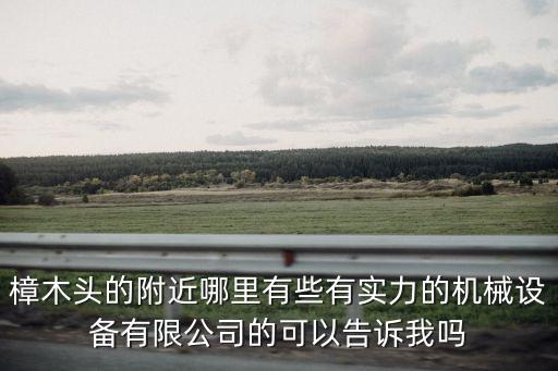 樟木頭的附近哪里有些有實(shí)力的機(jī)械設(shè)備有限公司的可以告訴我嗎
