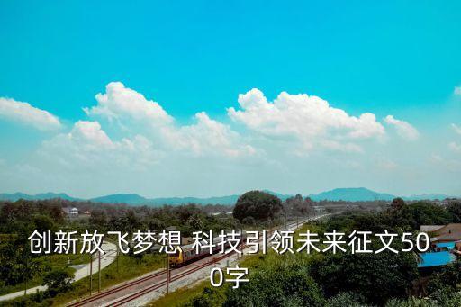 創(chuàng)新放飛夢(mèng)想 科技引領(lǐng)未來(lái)征文500字