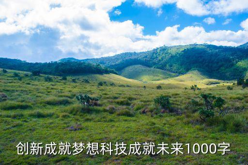 未來(lái)科技作文1000字，創(chuàng)新成就夢(mèng)想科技成就未來(lái)1000字