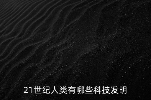 21世紀(jì)人類有哪些科技發(fā)明