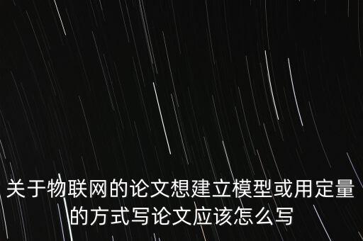關(guān)于物聯(lián)網(wǎng)的論文想建立模型或用定量的方式寫論文應(yīng)該怎么寫