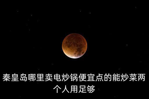 秦皇島哪里賣(mài)電炒鍋便宜點(diǎn)的能炒菜兩個(gè)人用足夠