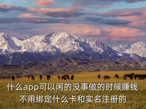 什么app可以閑的沒事做的時(shí)候賺錢不用綁定什么卡和實(shí)名注冊(cè)的