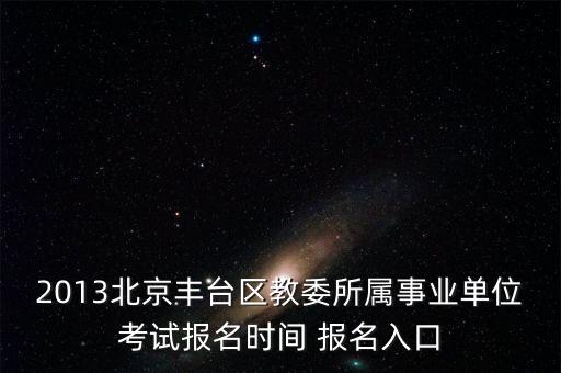 2013北京豐臺區(qū)教委所屬事業(yè)單位考試報名時間 報名入口