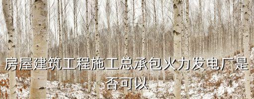 房屋建筑工程施工總承包火力發(fā)電廠是否可以