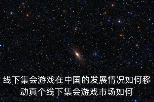 線下集會游戲在中國的發(fā)展情況如何移動真?zhèn)€線下集會游戲市場如何