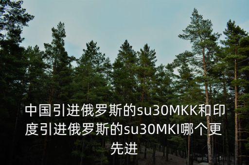 中國引進(jìn)俄羅斯的su30MKK和印度引進(jìn)俄羅斯的su30MKI哪個(gè)更先進(jìn)