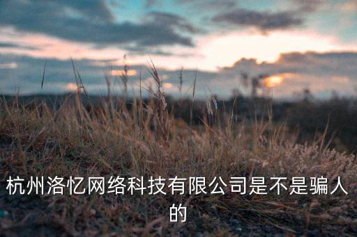 杭州洛憶網(wǎng)絡(luò)科技有限公司是不是騙人的