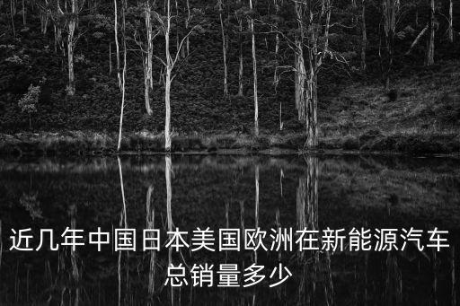 近幾年中國日本美國歐洲在新能源汽車總銷量多少