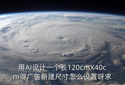 用AI設(shè)計一個長120cmX40cm得廣告新建尺寸怎么設(shè)置呀求