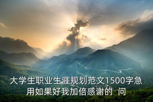 大學生職業(yè)生涯規(guī)劃范文1500字急用如果好我加倍感謝的  問