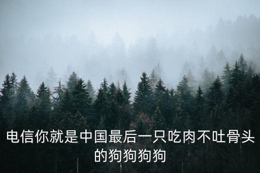 電信你就是中國最后一只吃肉不吐骨頭的狗狗狗狗