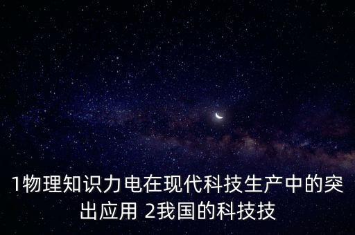 1物理知識力電在現(xiàn)代科技生產(chǎn)中的突出應(yīng)用 2我國的科技技