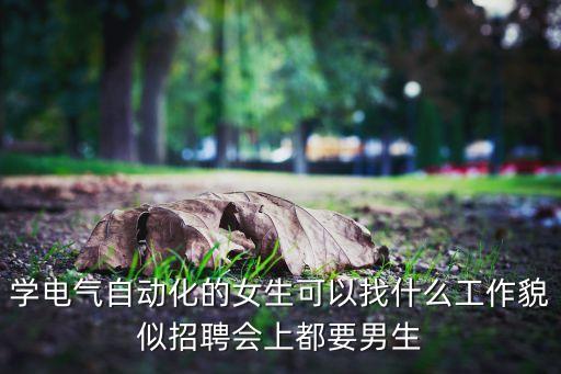 學電氣自動化的女生可以找什么工作貌似招聘會上都要男生