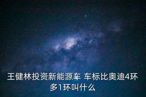王健林投資新能源車 車標(biāo)比奧迪4環(huán)多1環(huán)叫什么
