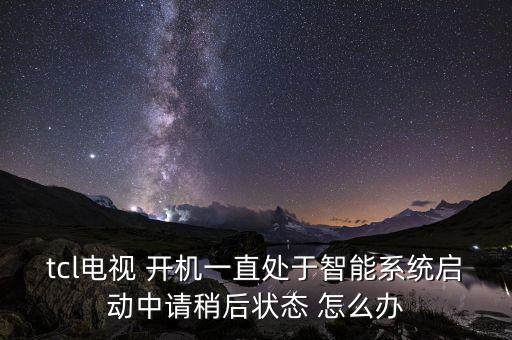 tcl電視 開機(jī)一直處于智能系統(tǒng)啟動(dòng)中請(qǐng)稍后狀態(tài) 怎么辦