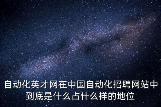 自動化英才網(wǎng)在中國自動化招聘網(wǎng)站中到底是什么占什么樣的地位