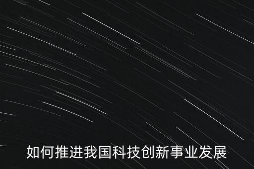 如何推進(jìn)我國科技創(chuàng)新事業(yè)發(fā)展