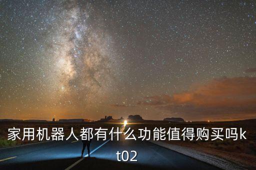 家用機(jī)器人有什么，家用機(jī)器人都有什么功能值得購買嗎kt02