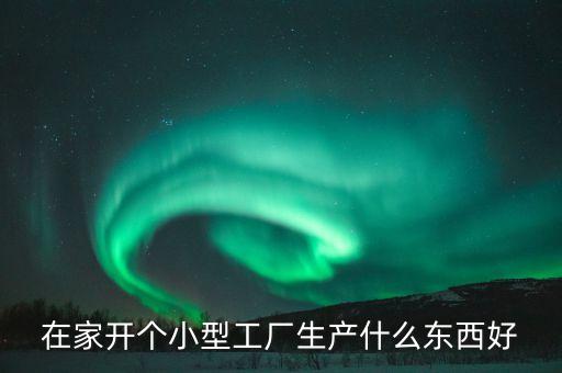 自己在家辦個(gè)小型廠，在家開個(gè)小型工廠生產(chǎn)什么東西好