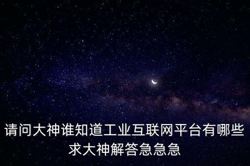 請(qǐng)問(wèn)大神誰(shuí)知道工業(yè)互聯(lián)網(wǎng)平臺(tái)有哪些求大神解答急急急