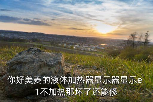 你好美菱的液體加熱器顯示器顯示e 1不加熱那壞了還能修