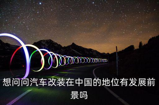 想問問汽車改裝在中國的地位有發(fā)展前景嗎