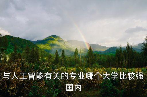 人工智能高校排名，與人工智能有關(guān)的專業(yè)哪個(gè)大學(xué)比較強(qiáng)國內(nèi)
