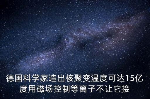 德國科學家造出核聚變溫度可達15億度用磁場控制等離子不讓它接