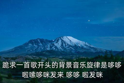 跪求一首歌開頭的背景音樂旋律是哆哆 啦嗦哆咪發(fā)來 哆哆 啦發(fā)咪