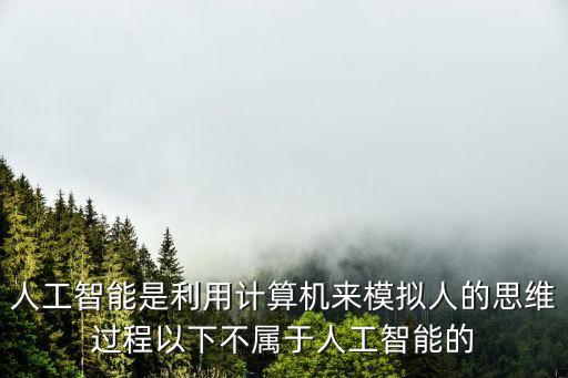 人工智能是利用計算機(jī)來模擬人的思維過程以下不屬于人工智能的