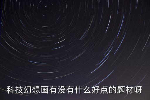 人工智能科幻畫(huà)，科技幻想畫(huà)有沒(méi)有什么好點(diǎn)的題材呀