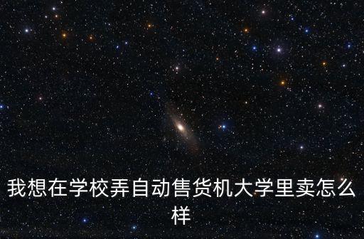 我想在學(xué)校弄自動(dòng)售貨機(jī)大學(xué)里賣(mài)怎么樣