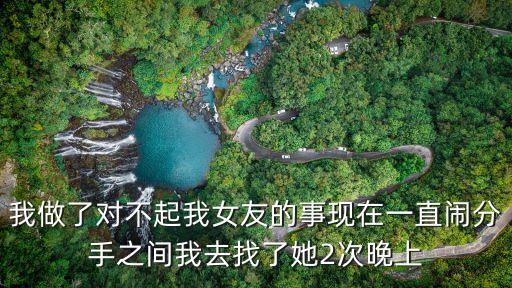 我做了對(duì)不起我女友的事現(xiàn)在一直鬧分手之間我去找了她2次晚上