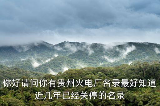 你好請問你有貴州火電廠名錄最好知道近幾年已經關停的名錄